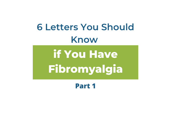 6 Letters You Should Know if You Have Fibromyalgia: Part 1
