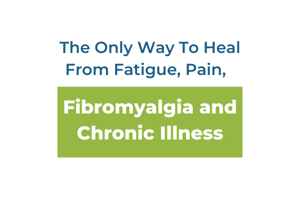 The Only Way To Heal From Fatigue, Pain, Fibromyalgia and Chronic Illness