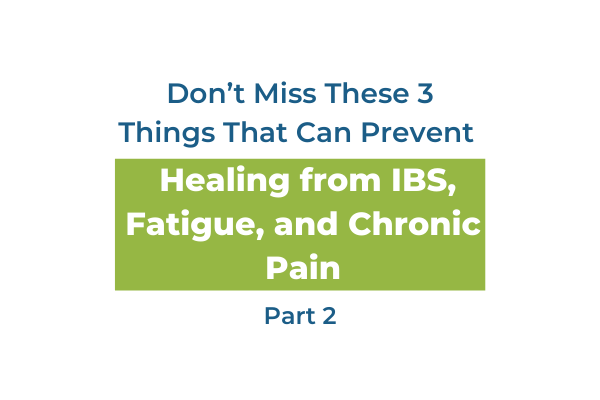 Don’t Miss These 3 Things That Can Prevent Healing from IBS, Fatigue, and Chronic Pain: Pt.2