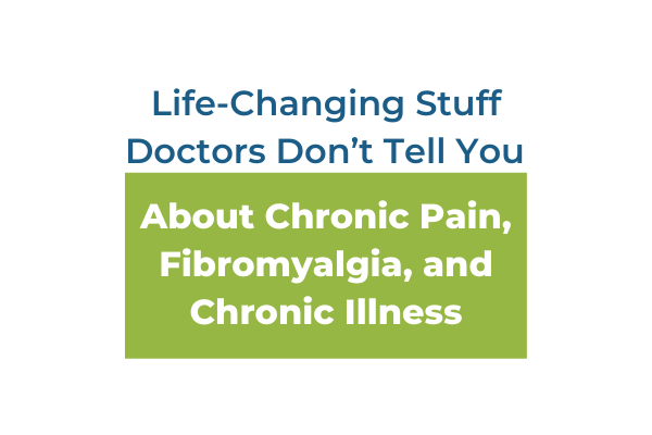 Life-Changing Stuff Doctors Don’t Tell You About Chronic Pain, Fibromyalgia, and Chronic Illness