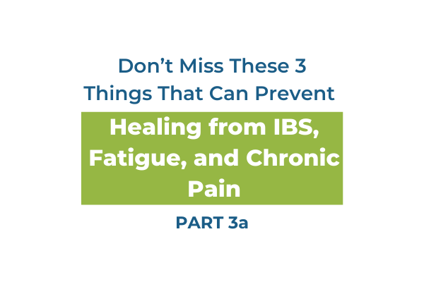 Don’t Miss These 3 Things That Can Prevent Healing from IBS, Fatigue, and Chronic Pain: Part 3a