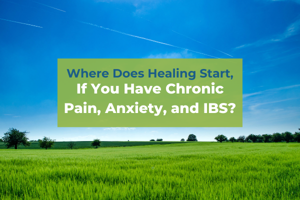 Where Do You Start, If You Have Chronic Pain, Anxiety, and IBS?