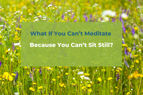 What If You Can’t Meditate Because You Can’t Sit Still?